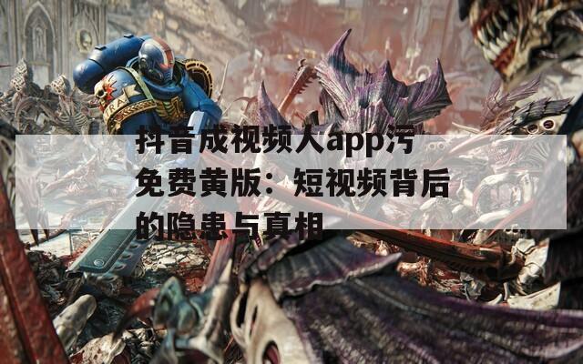 抖音成视频人app污免费黄版：短视频背后的隐患与真相