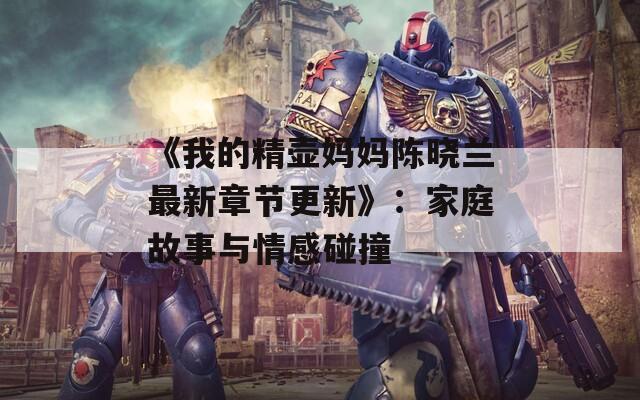《我的精壶妈妈陈晓兰最新章节更新》：家庭故事与情感碰撞