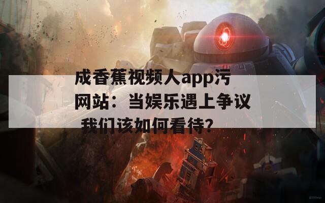 成香蕉视频人app污网站：当娱乐遇上争议 我们该如何看待？