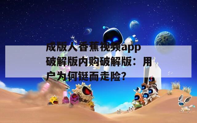 成版人香蕉视频app破解版内购破解版：用户为何铤而走险？