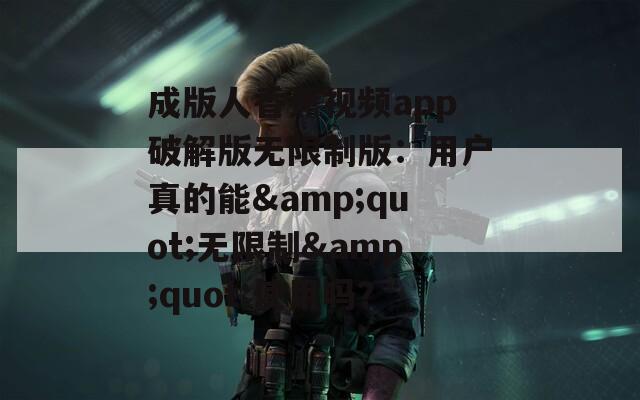 成版人香蕉视频app破解版无限制版：用户真的能&quot;无限制&quot;使用吗？