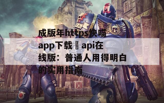成版年https快喵app下载汅api在线版：普通人用得明白的实用指南