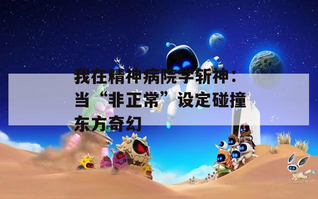 我在精神病院学斩神：当“非正常”设定碰撞东方奇幻