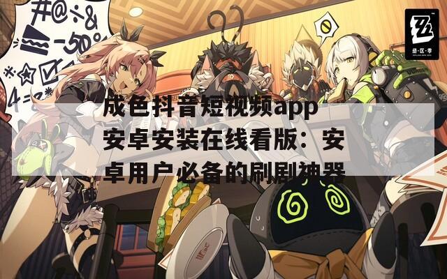 成色抖音短视频app安卓安装在线看版：安卓用户必备的刷剧神器