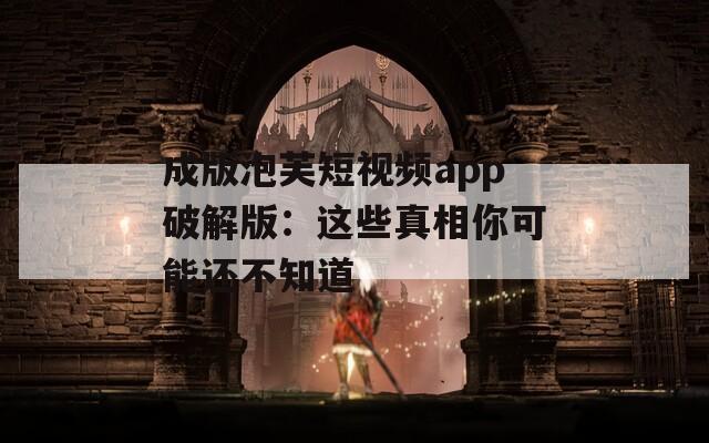 成版泡芙短视频app破解版：这些真相你可能还不知道