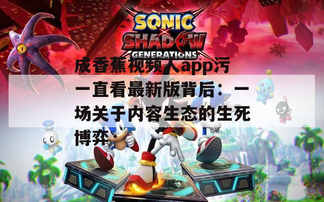 成香蕉视频人app污一直看最新版背后：一场关于内容生态的生死博弈