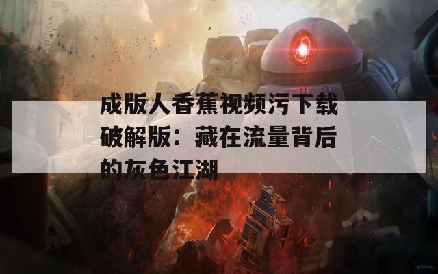 成版人香蕉视频污下载破解版：藏在流量背后的灰色江湖