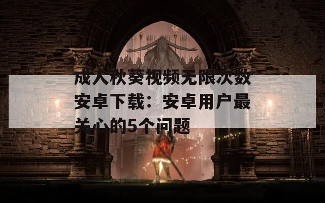 成人秋葵视频无限次数安卓下载：安卓用户最关心的5个问题