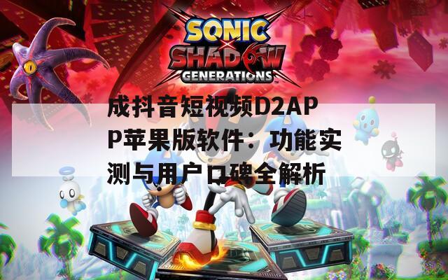 成抖音短视频D2APP苹果版软件：功能实测与用户口碑全解析