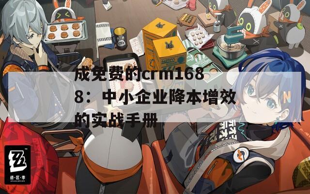 成免费的crm1688：中小企业降本增效的实战手册