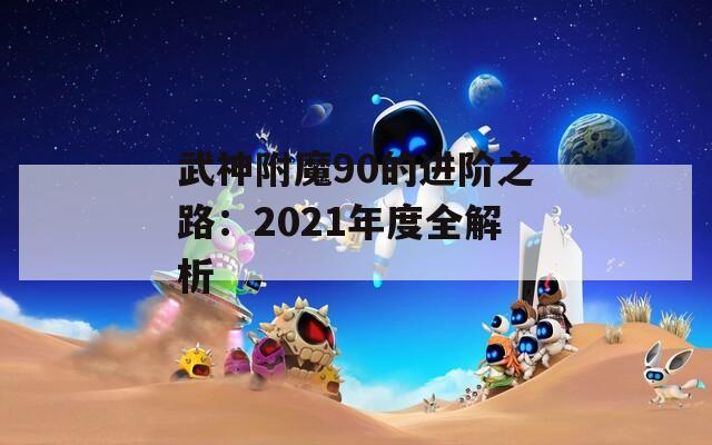 武神附魔90的进阶之路：2021年度全解析