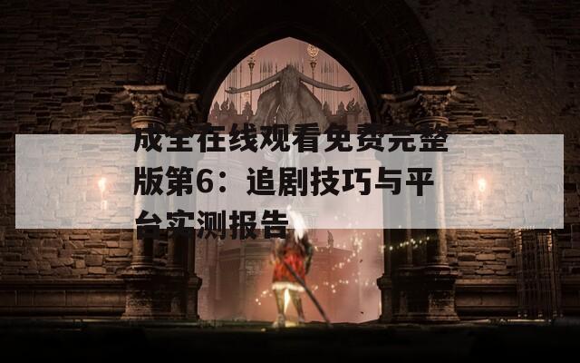 成全在线观看免费完整版第6：追剧技巧与平台实测报告