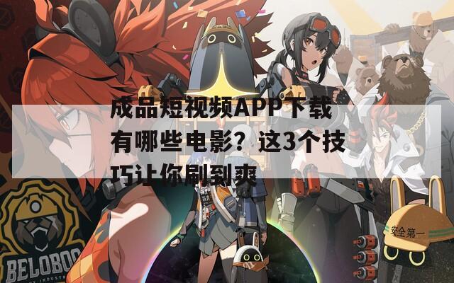 成品短视频APP下载有哪些电影？这3个技巧让你刷到爽