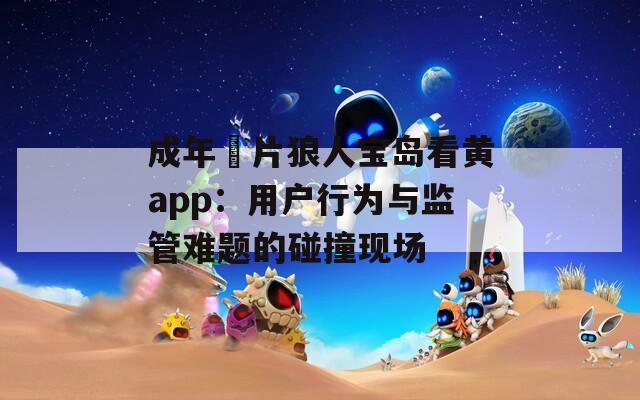 成年奭片狼人宝岛看黄app：用户行为与监管难题的碰撞现场