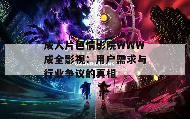 成人片色情影院WWW成全影视：用户需求与行业争议的真相