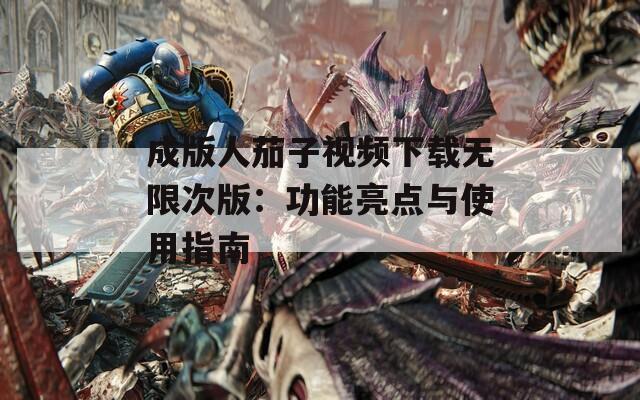 成版人茄子视频下载无限次版：功能亮点与使用指南