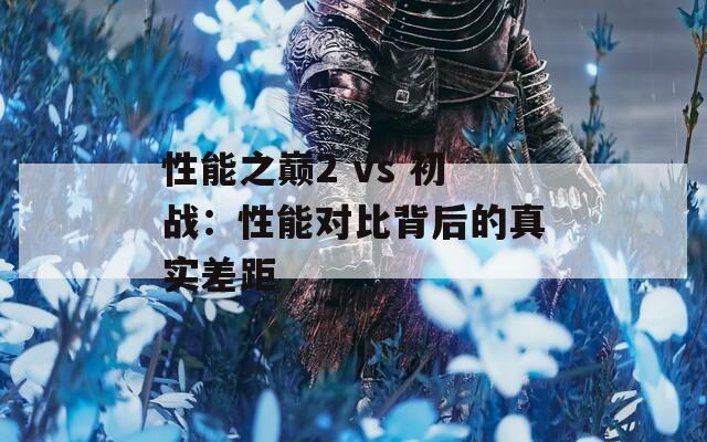 性能之巅2 vs 初战：性能对比背后的真实差距