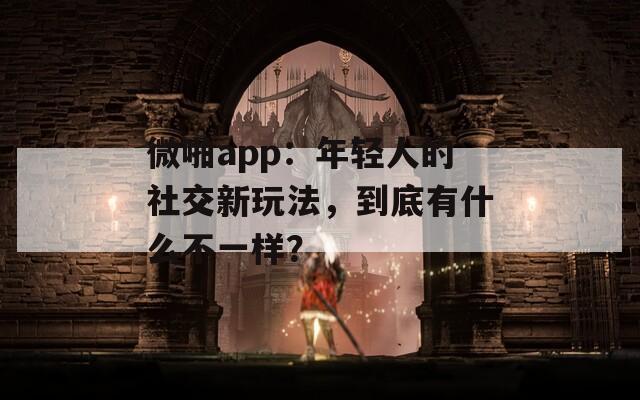 微啪app：年轻人的社交新玩法，到底有什么不一样？