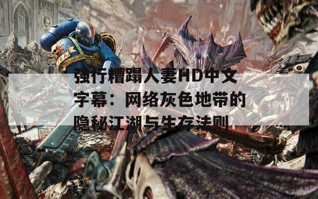 强行糟蹋人妻HD中文字幕：网络灰色地带的隐秘江湖与生存法则