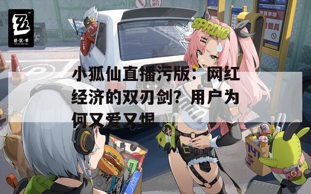小狐仙直播污版：网红经济的双刃剑？用户为何又爱又恨