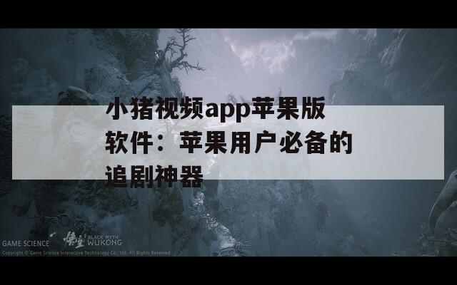 小猪视频app苹果版软件：苹果用户必备的追剧神器