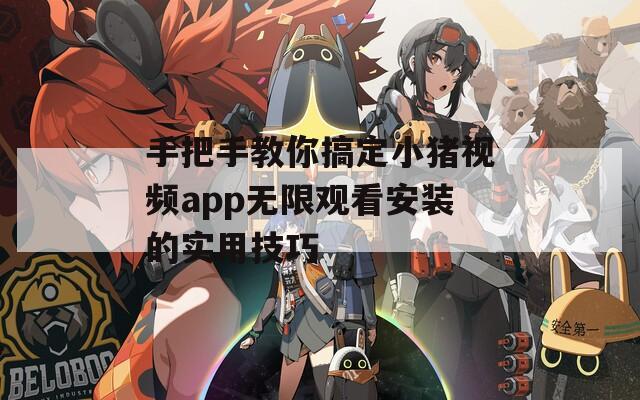 手把手教你搞定小猪视频app无限观看安装的实用技巧