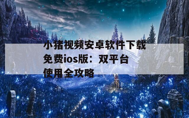 小猪视频安卓软件下载免费ios版：双平台使用全攻略