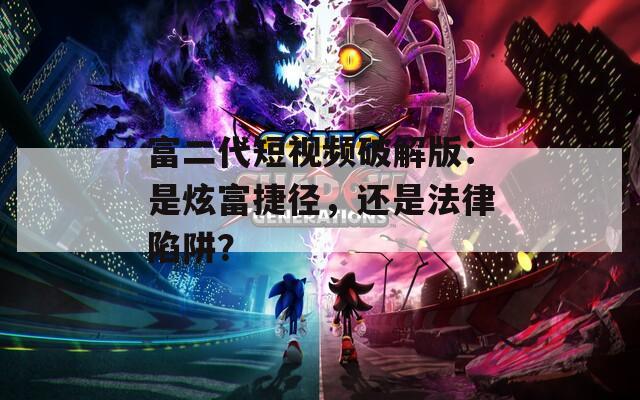 富二代短视频破解版：是炫富捷径，还是法律陷阱？