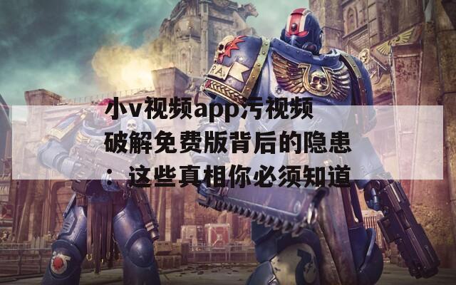 小v视频app污视频破解免费版背后的隐患：这些真相你必须知道