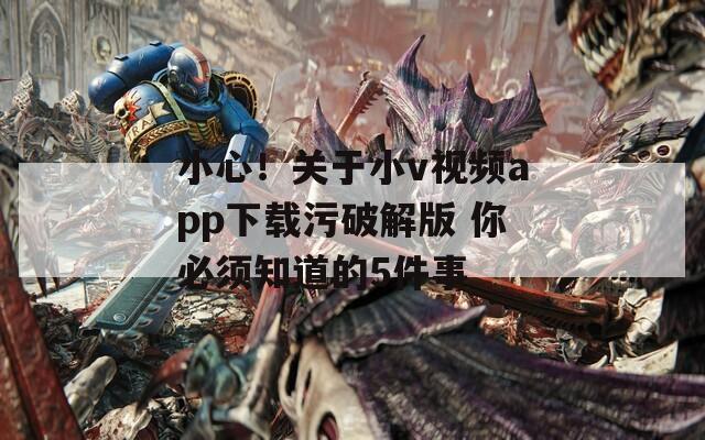 小心！关于小v视频app下载污破解版 你必须知道的5件事