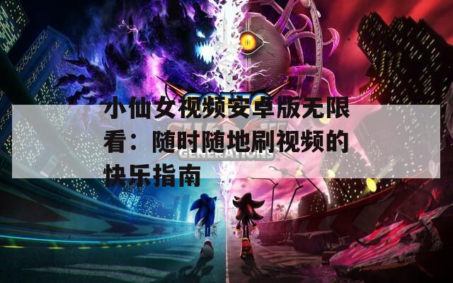 小仙女视频安卓版无限看：随时随地刷视频的快乐指南