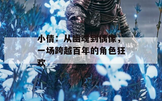 小倩：从幽魂到偶像，一场跨越百年的角色狂欢