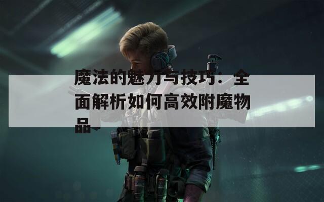 魔法的魅力与技巧：全面解析如何高效附魔物品