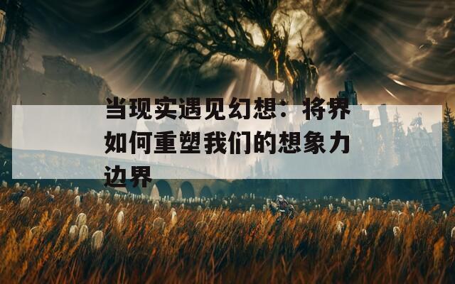 当现实遇见幻想：将界如何重塑我们的想象力边界