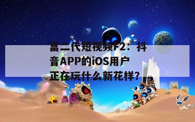 富二代短视频F2：抖音APP的iOS用户正在玩什么新花样？