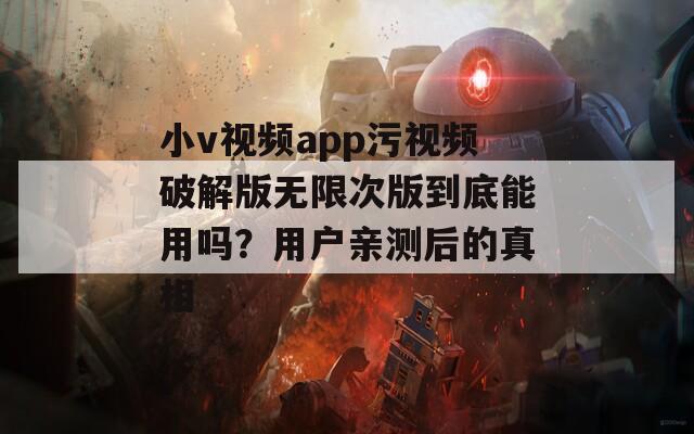 小v视频app污视频破解版无限次版到底能用吗？用户亲测后的真相