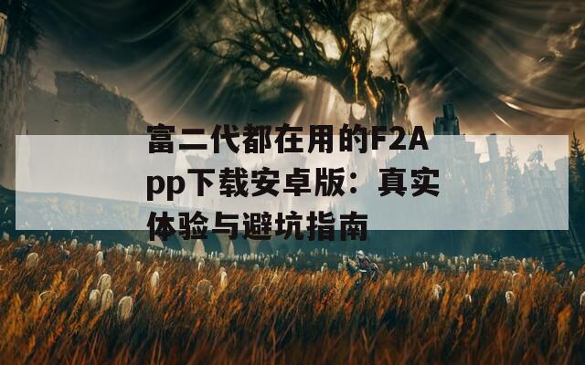 富二代都在用的F2App下载安卓版：真实体验与避坑指南
