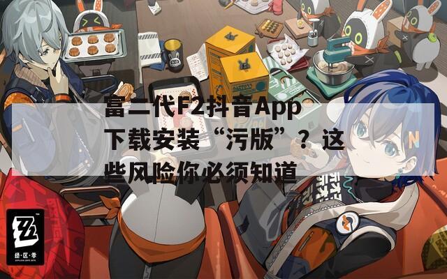 富二代F2抖音App下载安装“污版”？这些风险你必须知道