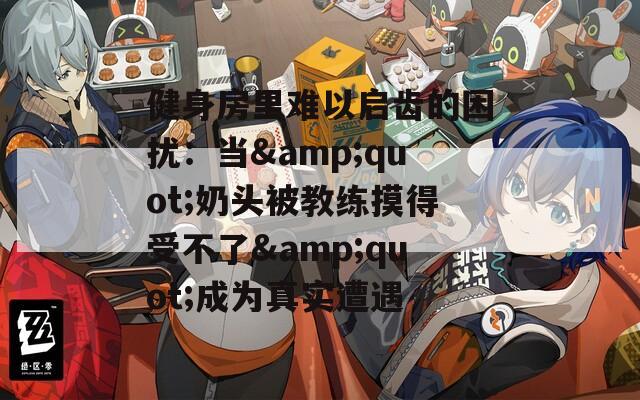 健身房里难以启齿的困扰：当&quot;奶头被教练摸得受不了&quot;成为真实遭遇