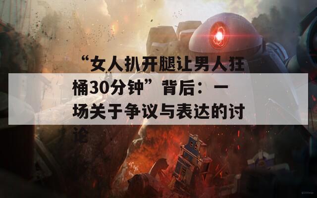 “女人扒开腿让男人狂桶30分钟”背后：一场关于争议与表达的讨论