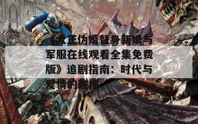 《大正伪婚替身新娘与军服在线观看全集免费版》追剧指南：时代与爱情的碰撞