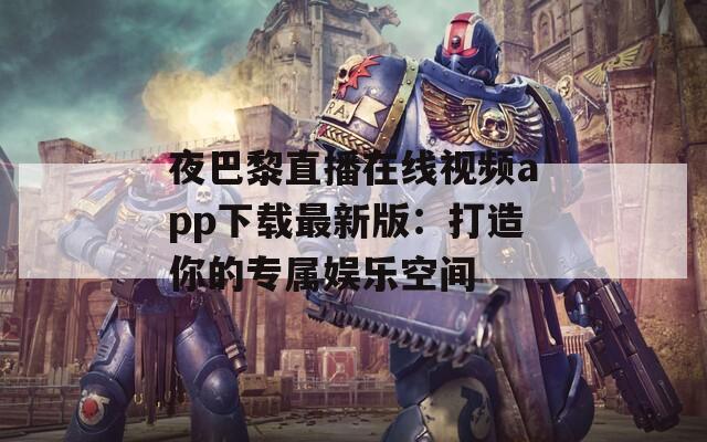 夜巴黎直播在线视频app下载最新版：打造你的专属娱乐空间