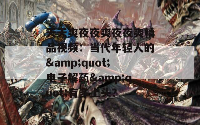天天爽夜夜爽夜夜爽精品视频：当代年轻人的&quot;电子解药&quot;有多上头？