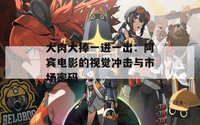 大肉大捧一进一出：阿宾电影的视觉冲击与市场密码