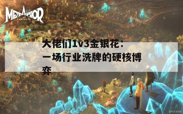 大佬们1v3金银花：一场行业洗牌的硬核博弈