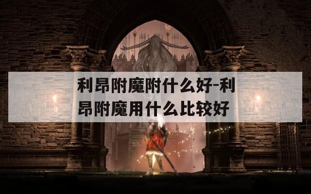 利昂附魔附什么好-利昂附魔用什么比较好
