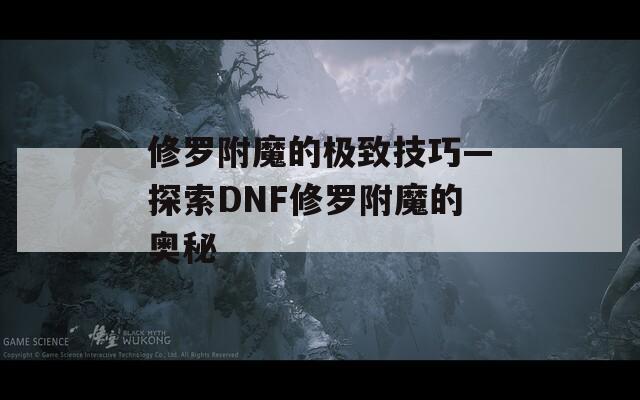 修罗附魔的极致技巧—探索DNF修罗附魔的奥秘
