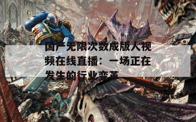 国产无限次数成版人视频在线直播：一场正在发生的行业变革