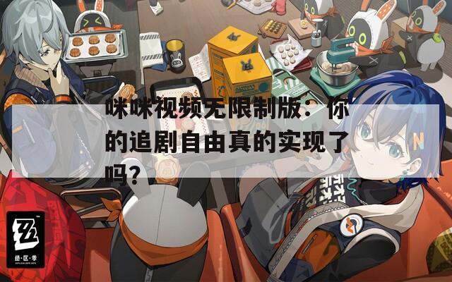 咪咪视频无限制版：你的追剧自由真的实现了吗？