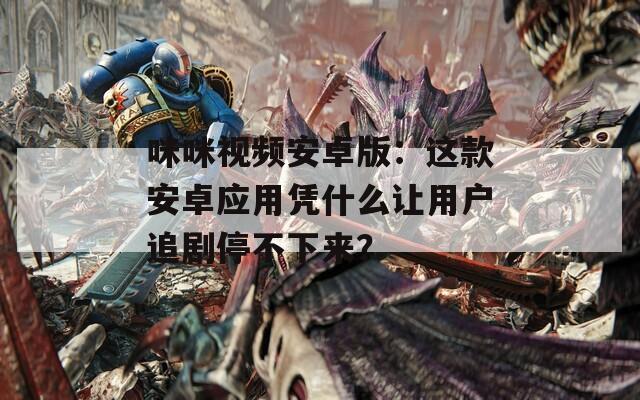 咪咪视频安卓版：这款安卓应用凭什么让用户追剧停不下来？